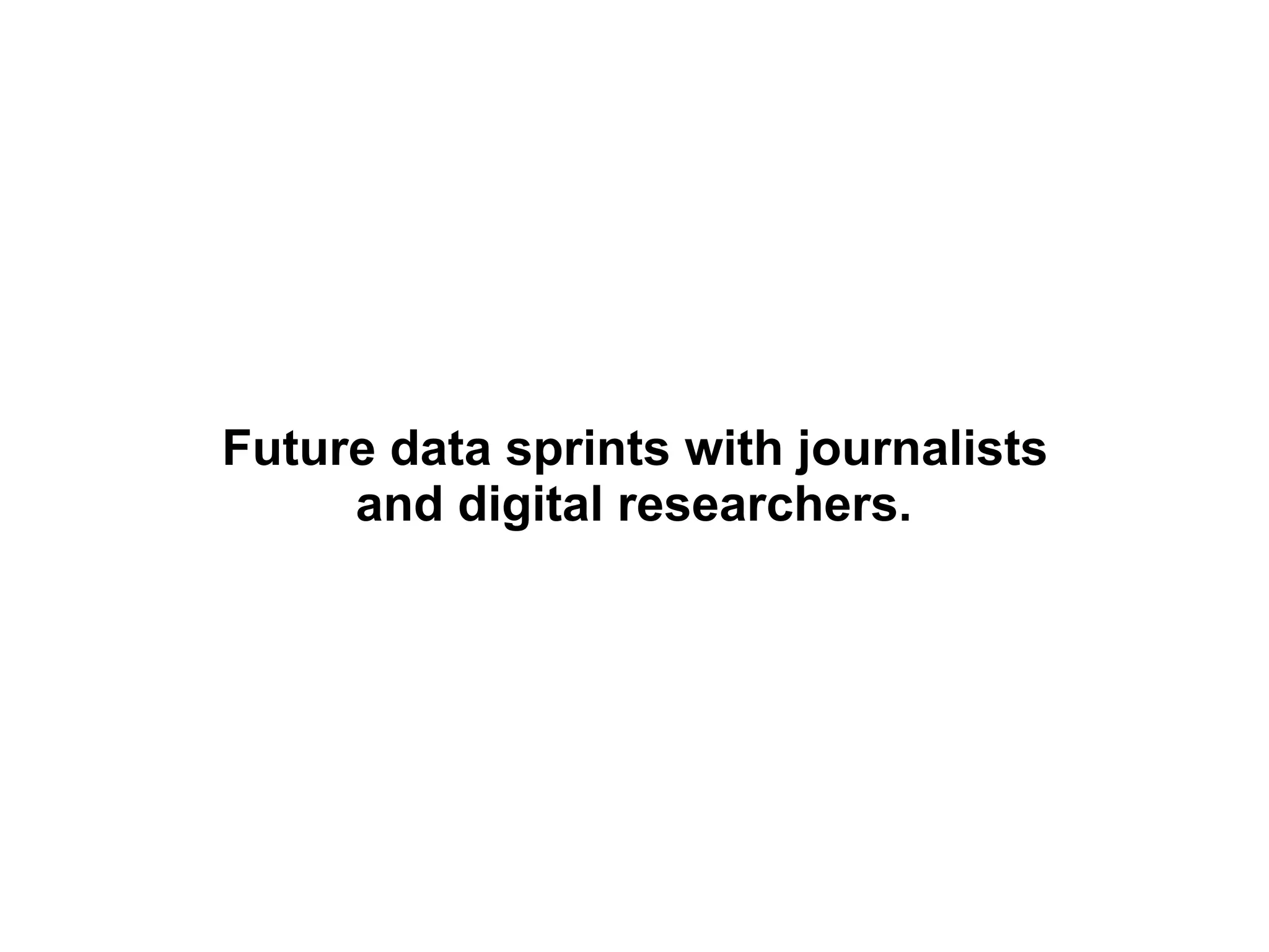 Future data sprints with journalists
and digital researchers.
 