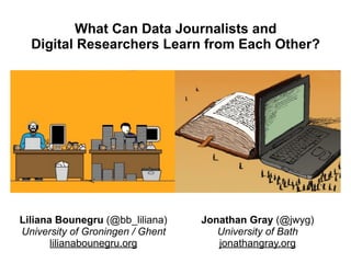 What Can Data Journalists and  
Digital Researchers Learn from Each Other?
Liliana Bounegru (@bb_liliana)
University of Groningen / Ghent
lilianabounegru.org
Jonathan Gray (@jwyg)
University of Bath
jonathangray.org
 