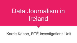 Data Journalism in
Ireland
Karrie Kehoe, RTÉ Investigations Unit
 