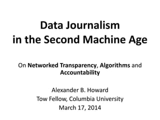 Data Journalism
in the Second Machine Age
On Networked Transparency, Algorithms and
Accountability
Alexander B. Howard
Tow Fellow, Columbia University
March 17, 2014
 