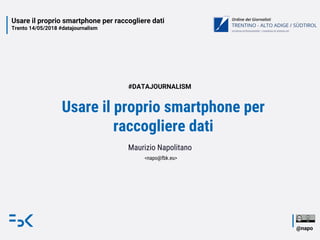 Usare il proprio smartphone per raccogliere dati
Trento 14/05/2018 #datajournalism
@napo
Usare il proprio smartphone per
raccogliere dati
Maurizio Napolitano
<napo@fbk.eu>
#DATAJOURNALISM
 