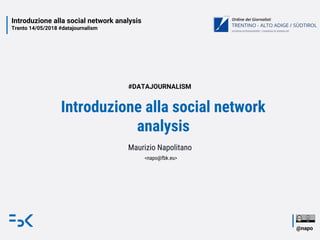 Introduzione alla social network analysis
Trento 14/05/2018 #datajournalism
@napo
Introduzione alla social network
analysis
Maurizio Napolitano
<napo@fbk.eu>
#DATAJOURNALISM
 