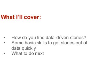 • How do you find data-driven stories?
• Some basic skills to get stories out of
data quickly
• What to do next
What I’ll ...