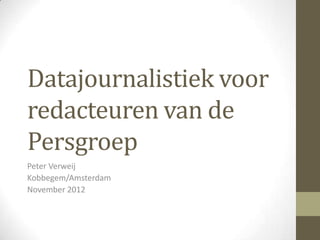 Datajournalistiek voor
redacteuren van de
Persgroep
Peter Verweij
Kobbegem/Amsterdam
November 2012
 