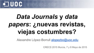 Data Journals y data
papers: ¿nuevas revistas,
viejas costumbres?
Alexandre López-Borrull alopezbo@uoc.edu
CRECS 2015 Murcia, 7 y 8 Mayo de 2015
 