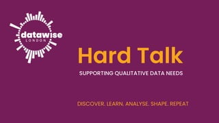 DISCOVER. LEARN. ANALYSE. SHAPE. REPEAT
Hard Talk
SUPPORTING QUALITATIVE DATA NEEDS
 