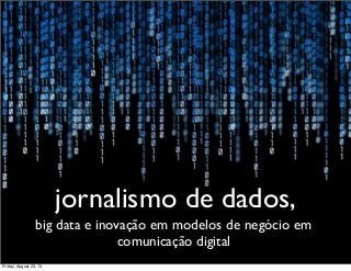 jornalismo de dados,
big data e inovação em modelos de negócio em
comunicação digital
Friday, August 23, 13
 