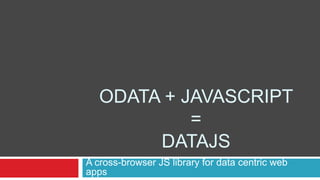 Odata + Javascript= Datajs<br />A cross-browser JS library for data centric web apps<br />