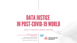 DATA JUSTICE
IN POST-COVID-19 WORLD
MAMELLO THINYANE & DEBORA CHRISTINE
Session 15: Design principles and standards for
digital identity, data privacy and ethical considerations
Wednesday 8th July 2020, 12h00 - 14h00 (BKK time)
BUILDING DIGITAL RESILIENCE
TO SUPPORT COVID-19 RESPONSE, RECOVERY AND REBUILD
WEBINAR SERIES 3
 