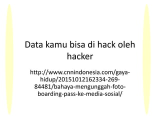 Data kamu bisa di hack oleh
hacker
http://www.cnnindonesia.com/gaya-
hidup/20151012162334-269-
84481/bahaya-mengunggah-foto-
boarding-pass-ke-media-sosial/
 
