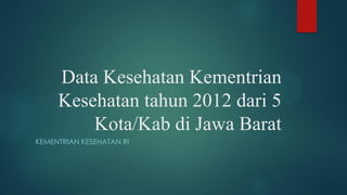 Data Kesehatan Kementrian
Kesehatan tahun 2012 dari 5
Kota/Kab di Jawa Barat
KEMENTRIAN KESEHATAN RI
 