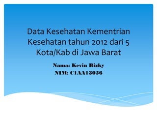 Data Kesehatan Kementrian
Kesehatan tahun 2012 dari 5
Kota/Kab di Jawa Barat
Nama: Kevin Rizky
NIM: C1AA13056
 