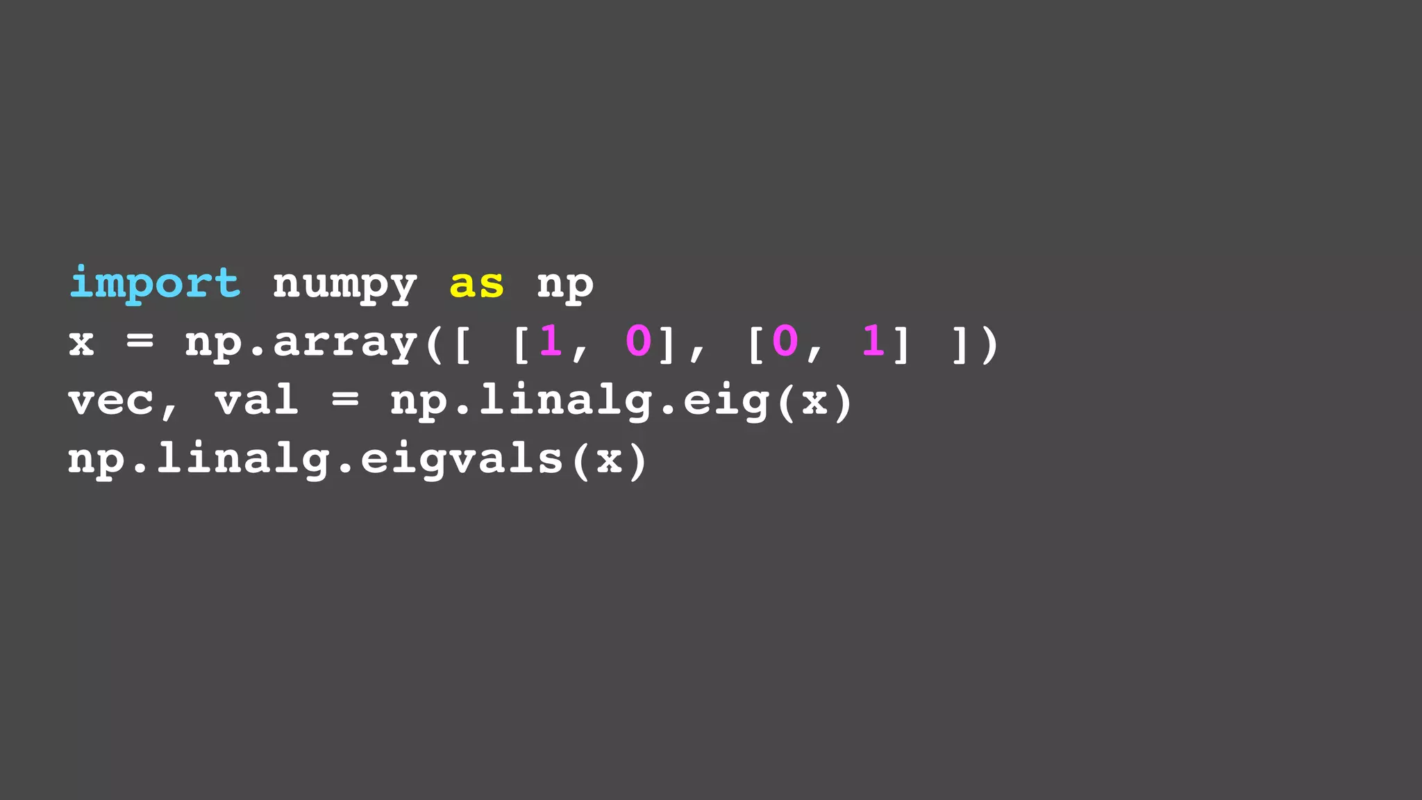 import numpy as np
x = np.array([ [1, 0], [0, 1] ])
vec, val = np.linalg.eig(x)
np.linalg.eigvals(x)

 