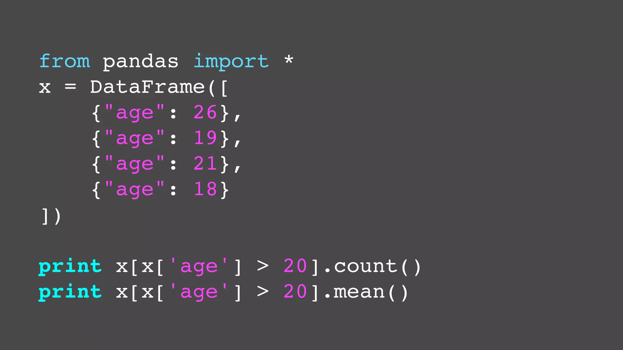 from pandas import *
x = DataFrame([
{"age": 26},
{"age": 19},
{"age": 21},
{"age": 18}
])
print x[x['age'] > 20].count()
print x[x['age'] > 20].mean()

 