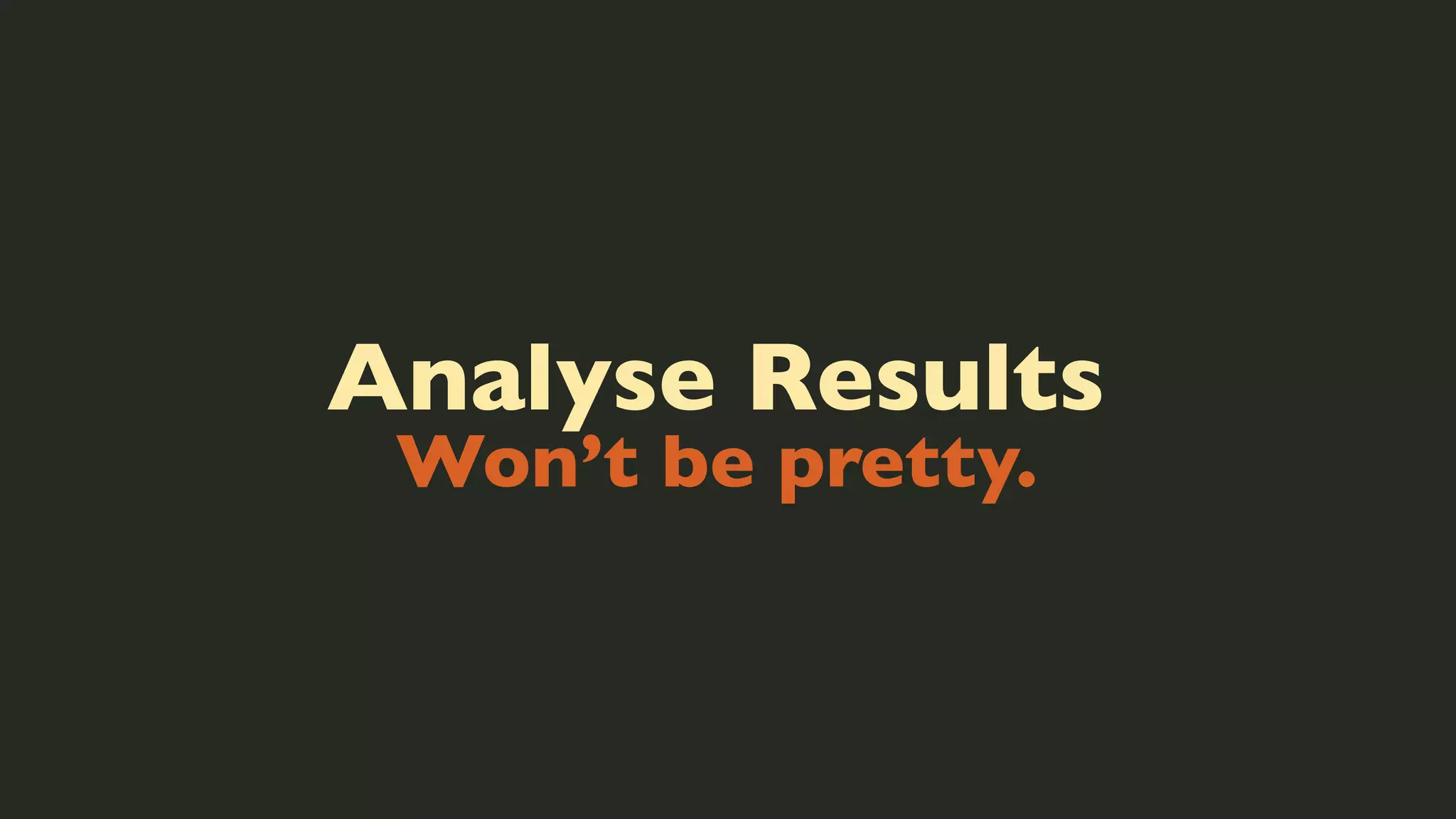 Analyse Results
Won’t be pretty.

 