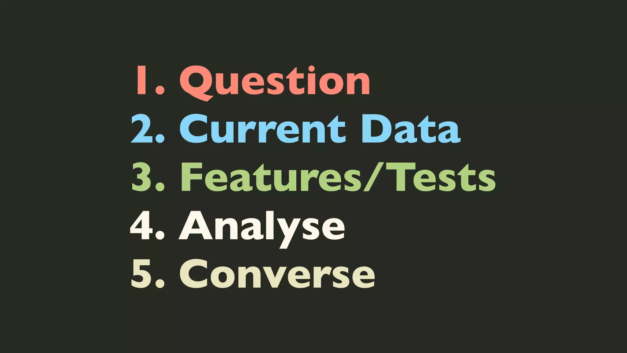 1. Question
2. Current Data
3. Features/Tests
4. Analyse
5. Converse

 