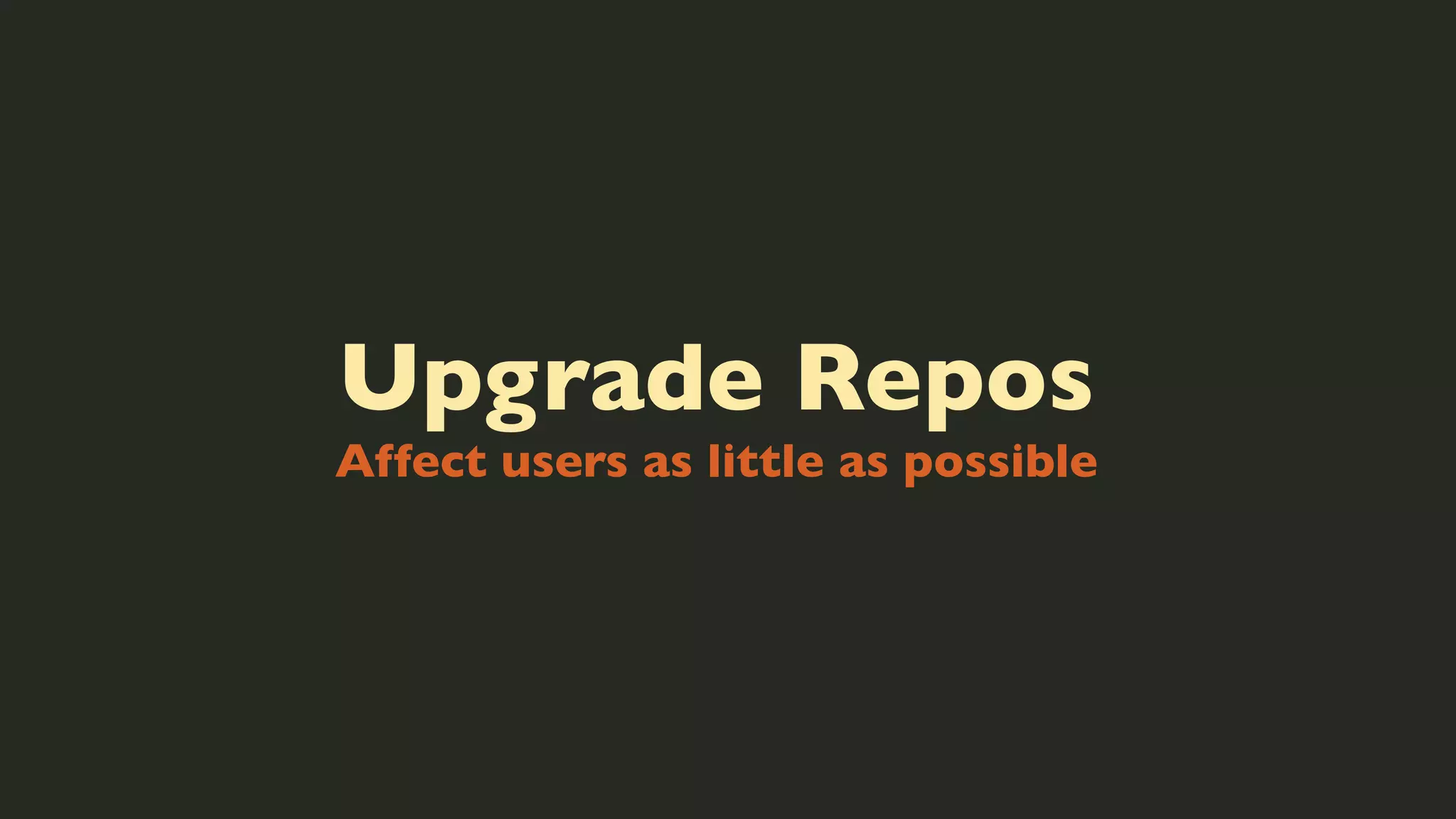 Upgrade Repos
Affect users as little as possible

 