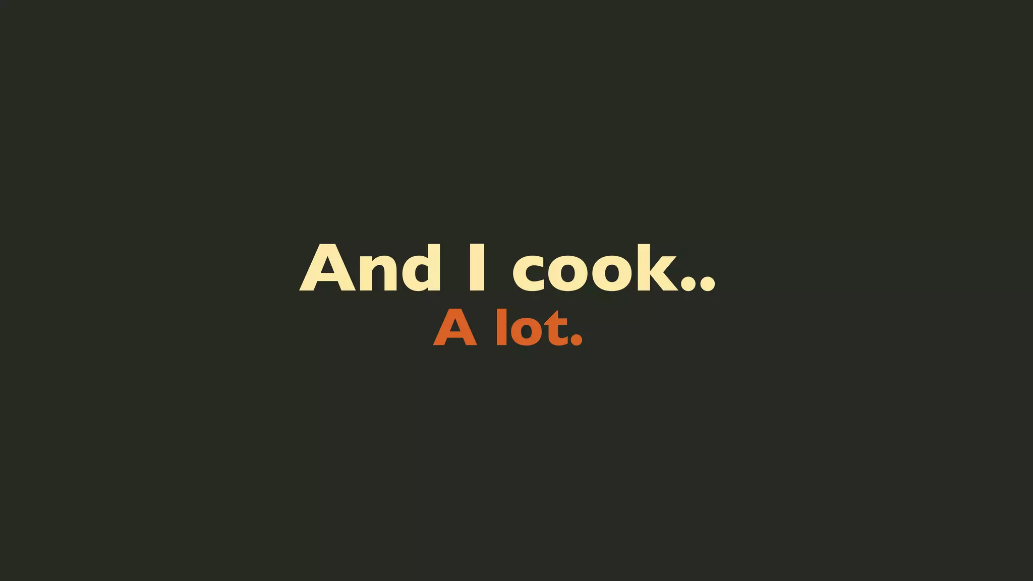 And I cook..
A lot.

 