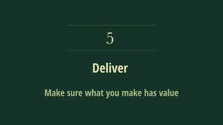 Deliver
5
Make sure what you make has value
 