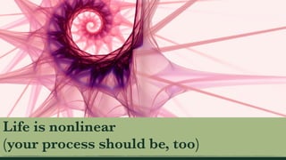 Life is nonlinear
(your process should be, too)
 