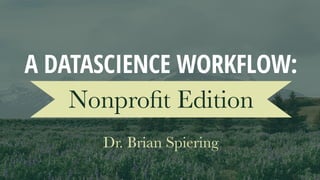 Dr. Brian Spiering
Nonproﬁt Edition
A DATASCIENCE WORKFLOW:
 