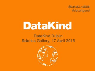 DataKind Dublin
Science Gallery, 17 April 2015
@DataKindDUB
#data4good
 