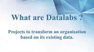 Présentation
What are Datalabs ?
Projects to transform an organisation
based on its existing data.
 