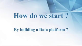 Présentation
How do we start ?
By building a Data platform ?
 