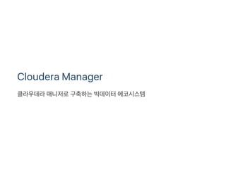 Cloudera Manager
클라우데라매니저로구축하는빅데이터에코시스템
 