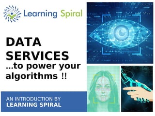 DATA
SERVICES
...to power your
algorithms !!
AN INTRODUCTION BY
LEARNING SPIRAL
 