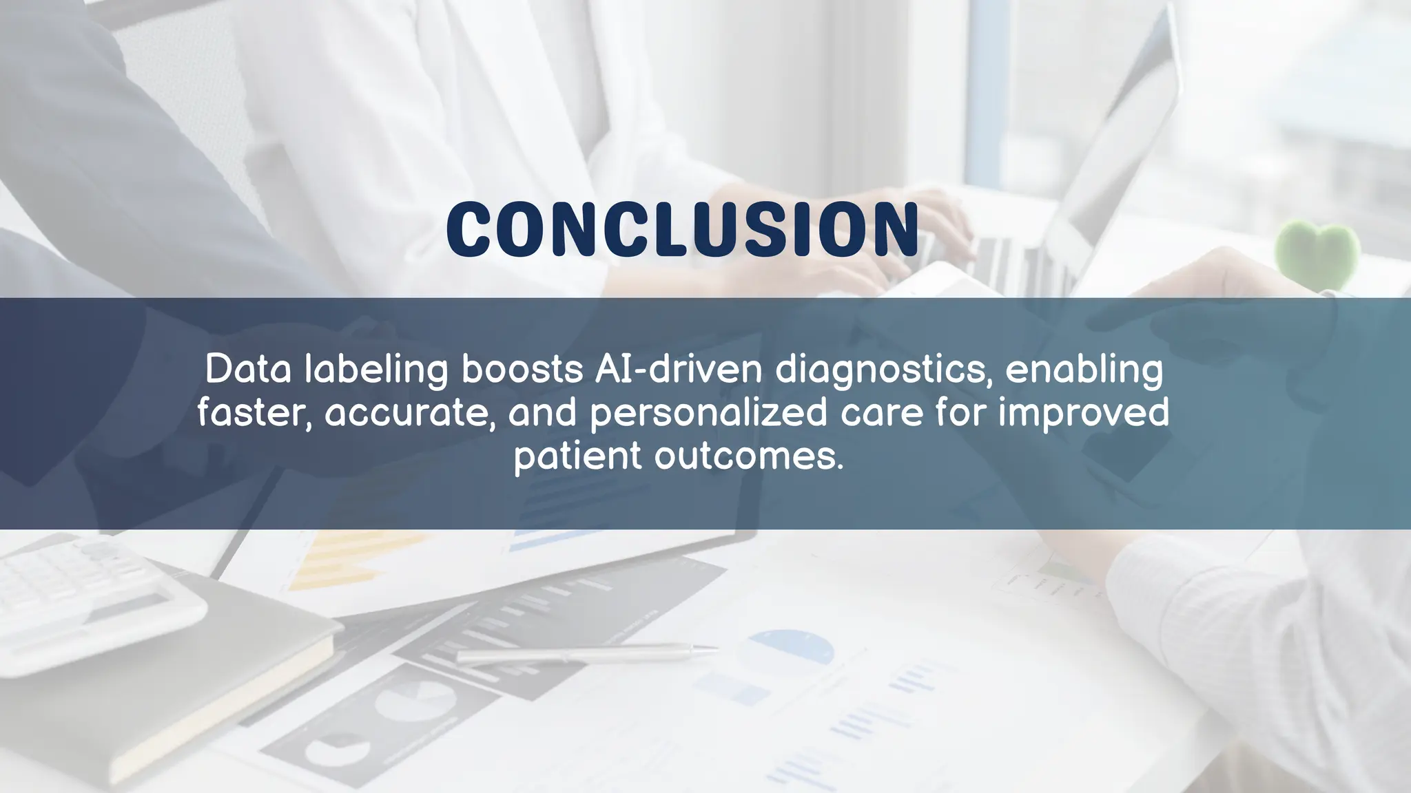 CONCLUSION
Data labeling boosts AI-driven diagnostics, enabling
faster, accurate, and personalized care for improved
patient outcomes.
 