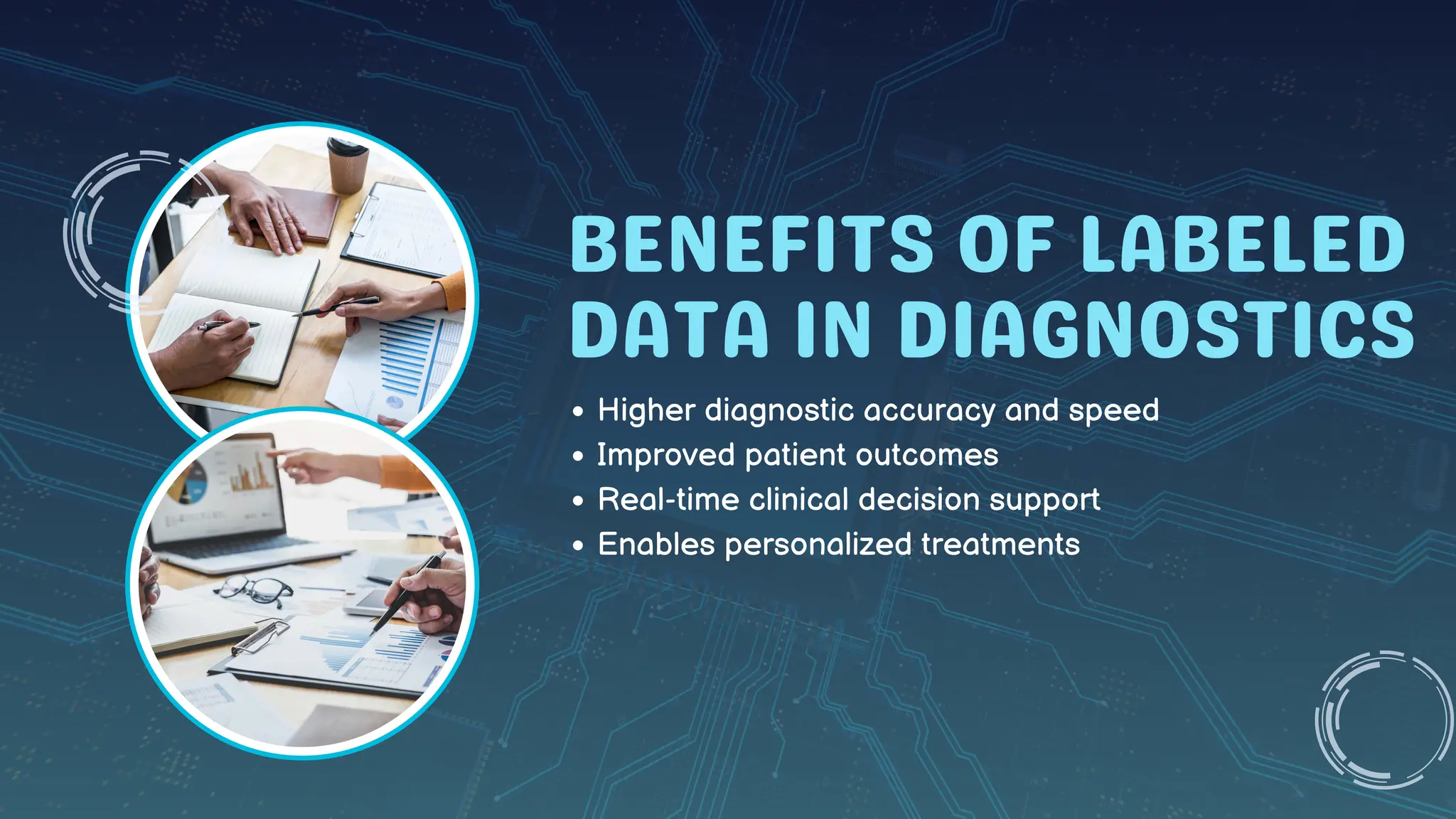 BENEFITS OF LABELED
DATA IN DIAGNOSTICS
Higher diagnostic accuracy and speed
Improved patient outcomes
Real-time clinical decision support
Enables personalized treatments
 