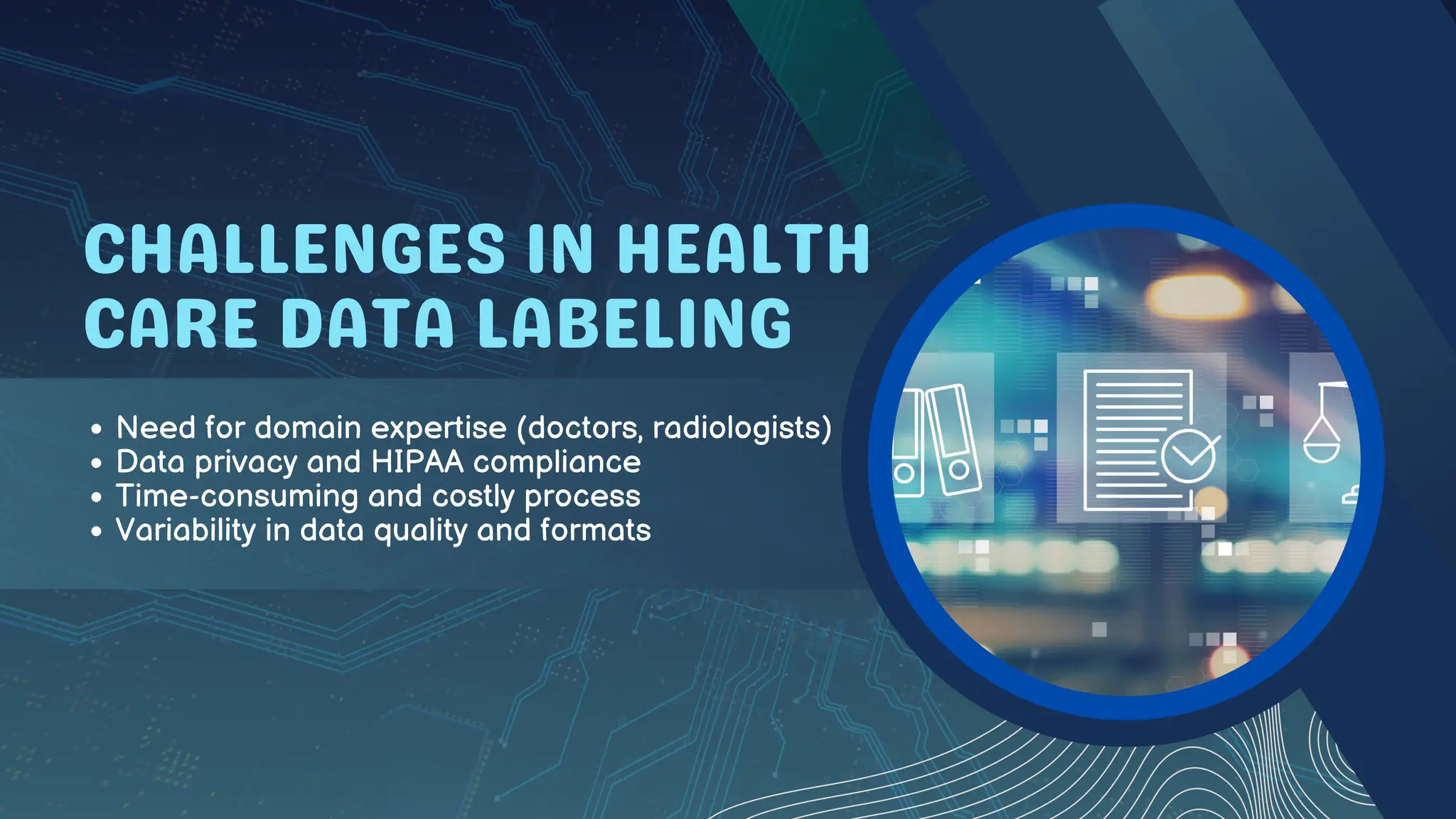 CHALLENGES IN HEALTH
CARE DATA LABELING
Need for domain expertise (doctors, radiologists)
Data privacy and HIPAA compliance
Time-consuming and costly process
Variability in data quality and formats
 