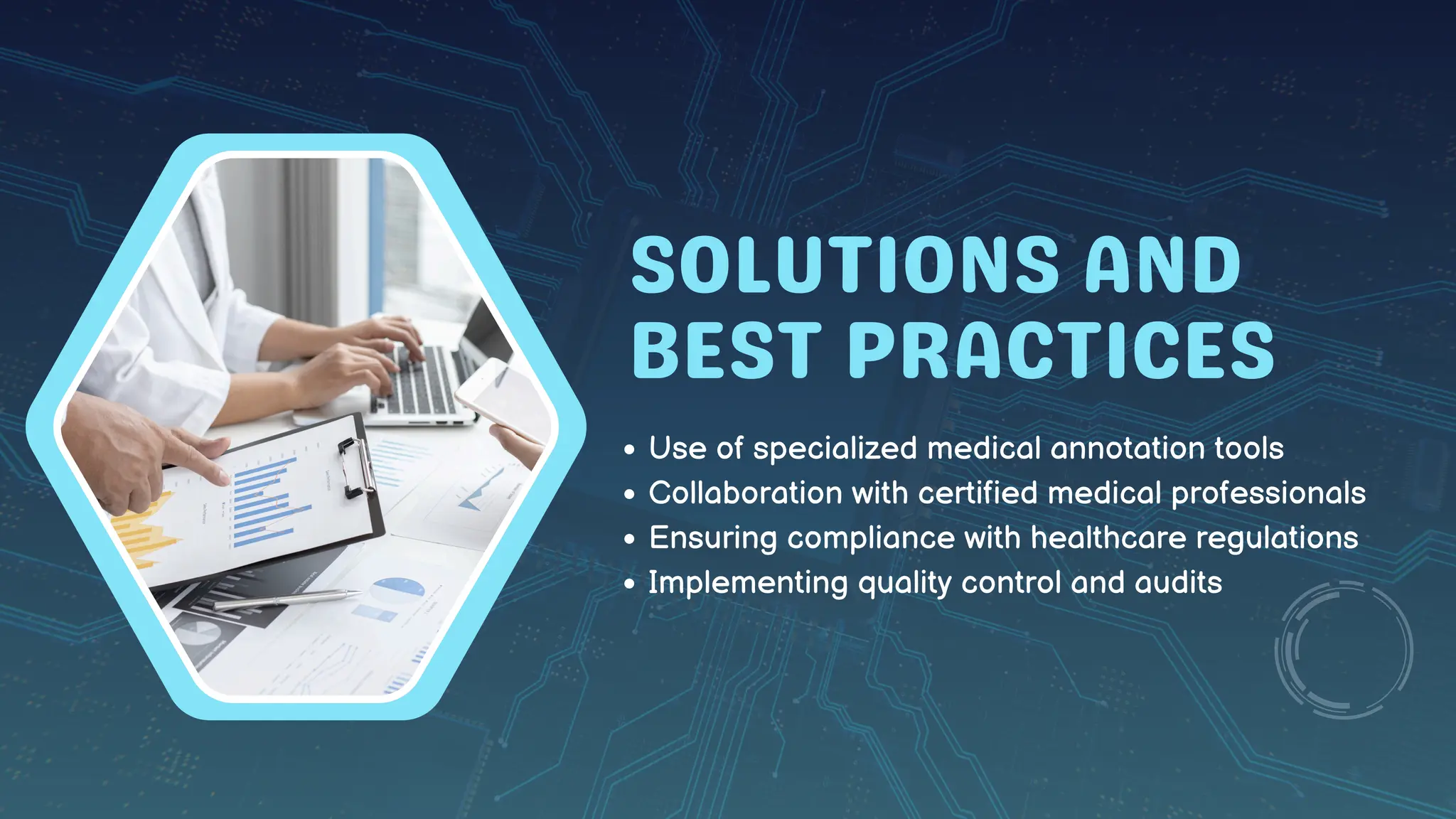 SOLUTIONS AND
BEST PRACTICES
Use of specialized medical annotation tools
Collaboration with certified medical professionals
Ensuring compliance with healthcare regulations
Implementing quality control and audits
 
