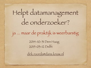 Helpt datamanagement 
de onderzoeker? 
ja ... maar de praktijk is weerbarstig 
2014-10-31 Den Haag 
2015-03-12 Delft 
dirk.roorda@dans.knaw.nl 
 
