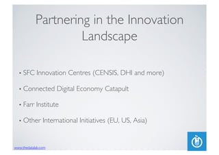 www.thedatalab.com	

Partnering in the Innovation
Landscape	

• SFC Innovation Centres (CENSIS, DHI and more)	

• Connected Digital Economy Catapult	

• Farr Institute	

• Other International Initiatives (EU, US, Asia)	

 