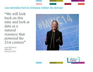 Les données font la richesse métier de demain 
“We will look 
back on this 
time and look at 
data as a 
natural 
resource that 
powered the 
21st century” 
Ginni Rommety 
IBM CEO 
February 2014 
 