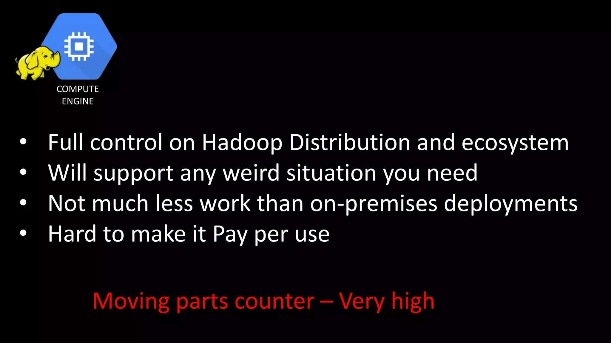 COMPUTE
ENGINE
• Full control on Hadoop Distribution and ecosystem
• Will support any weird situation you need
• Not much less work than on-premises deployments
• Hard to make it Pay per use
Moving parts counter – Very high
 