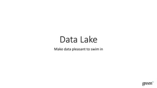 Data Lake
Make	data	pleasant	to	swim	in	
 