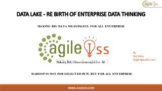 DATA LAKE - RE BIRTH OF ENTERPRISE DATA THINKING
MAKING BIG DATA MEANINGFUL FOR ALL ENTERPRISE
WWW.AGILEISS.COM
1
Making BiG Data meaningful for All
By
Raj Babu
Raj@AgileiSS.com
HADOOP IS NOT FOR SELECTED FEW, BUT FOR ALL ENTERPRISE
 