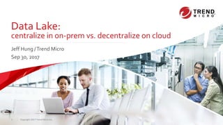 Copyright 2017 Trend Micro Inc.1
Data Lake:
centralize in on-prem vs. decentralize on cloud
Jeff Hung /Trend Micro
Sep 30, 2017
 