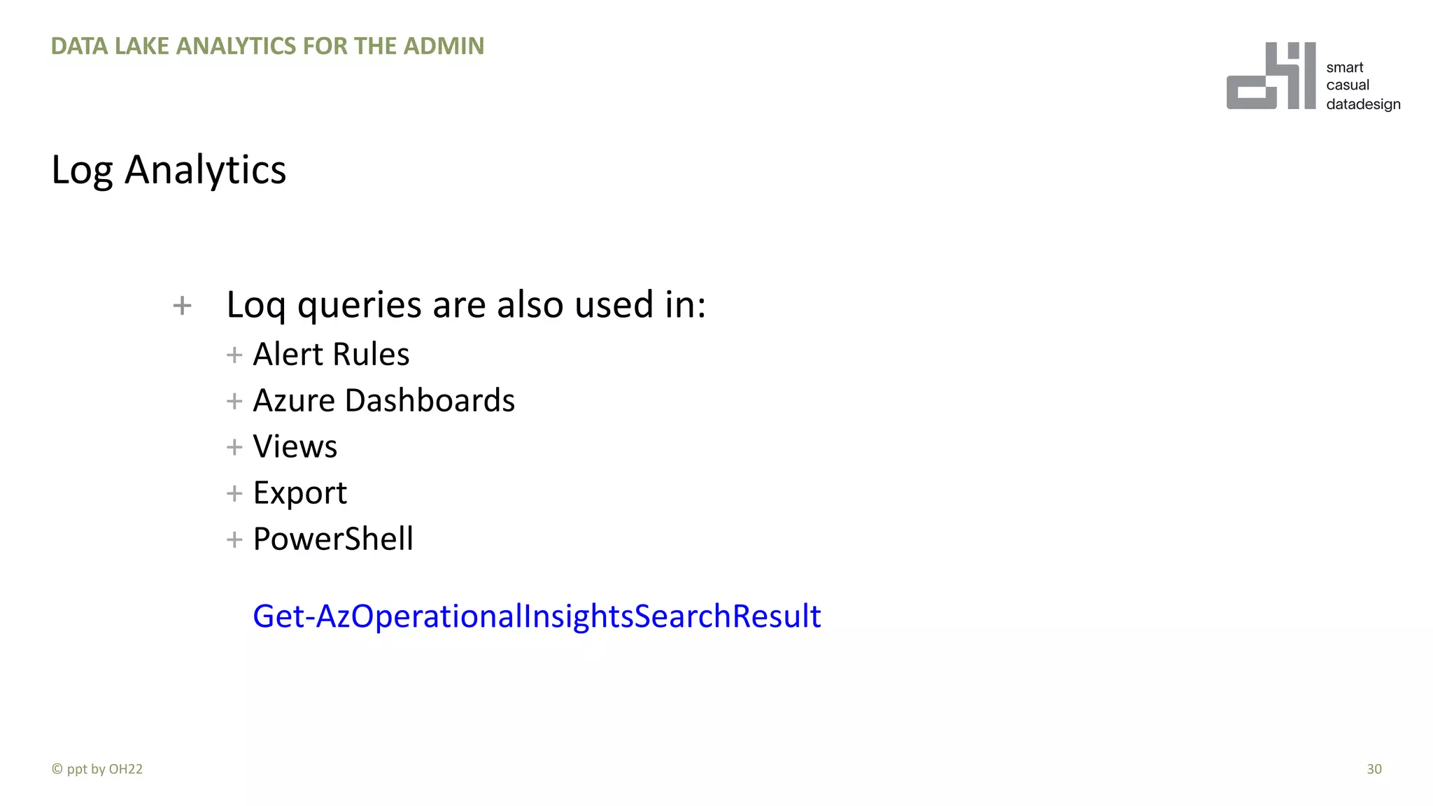 + Loq queries are also used in:
+ Alert Rules
+ Azure Dashboards
+ Views
+ Export
+ PowerShell
Get-AzOperationalInsightsSearchResult
30
DATA LAKE ANALYTICS FOR THE ADMIN
Log Analytics
© ppt by OH22
 