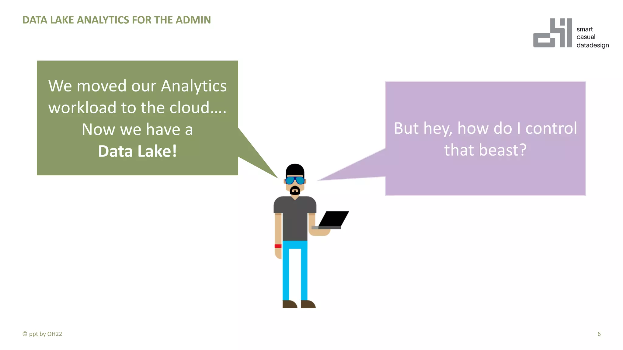 DATA LAKE ANALYTICS FOR THE ADMIN
6© ppt by OH22
We moved our Analytics
workload to the cloud….
Now we have a
Data Lake!
But hey, how do I control
that beast?
 