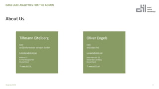 4
DATA LAKE ANALYTICS FOR THE ADMIN
About Us
© ppt by OH22
Tillmann Eitelberg
CEO
oh22information services GmbH
t.eitelberg@oh22.net
Kellerstr. 3
53772 Königswinter
Deutschland
↗ www.oh22.is
Oliver Engels
CEO
oh22data AG
o.engels@oh22.net
Otto-Hahn-Str. 22
65520 Bad Camberg
Deutschland
↗ www.oh22.net
 