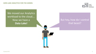 DATA LAKE ANALYTICS FOR THE ADMIN
6© ppt by OH22
We moved our Analytics
workload to the cloud….
Now we have a
Data Lake!
But hey, how do I control
that beast?
 