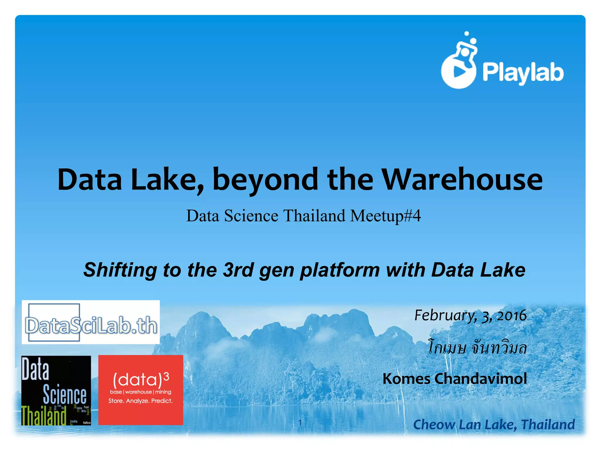 Data Lake, beyond the Warehouse
1 Cheow Lan Lake, Thailand
โกเมษ​​จันทวิมล
February, 3, 2016
Komes Chandavimol
Data Science Thailand Meetup#4
Shifting to the 3rd gen platform with Data Lake
 