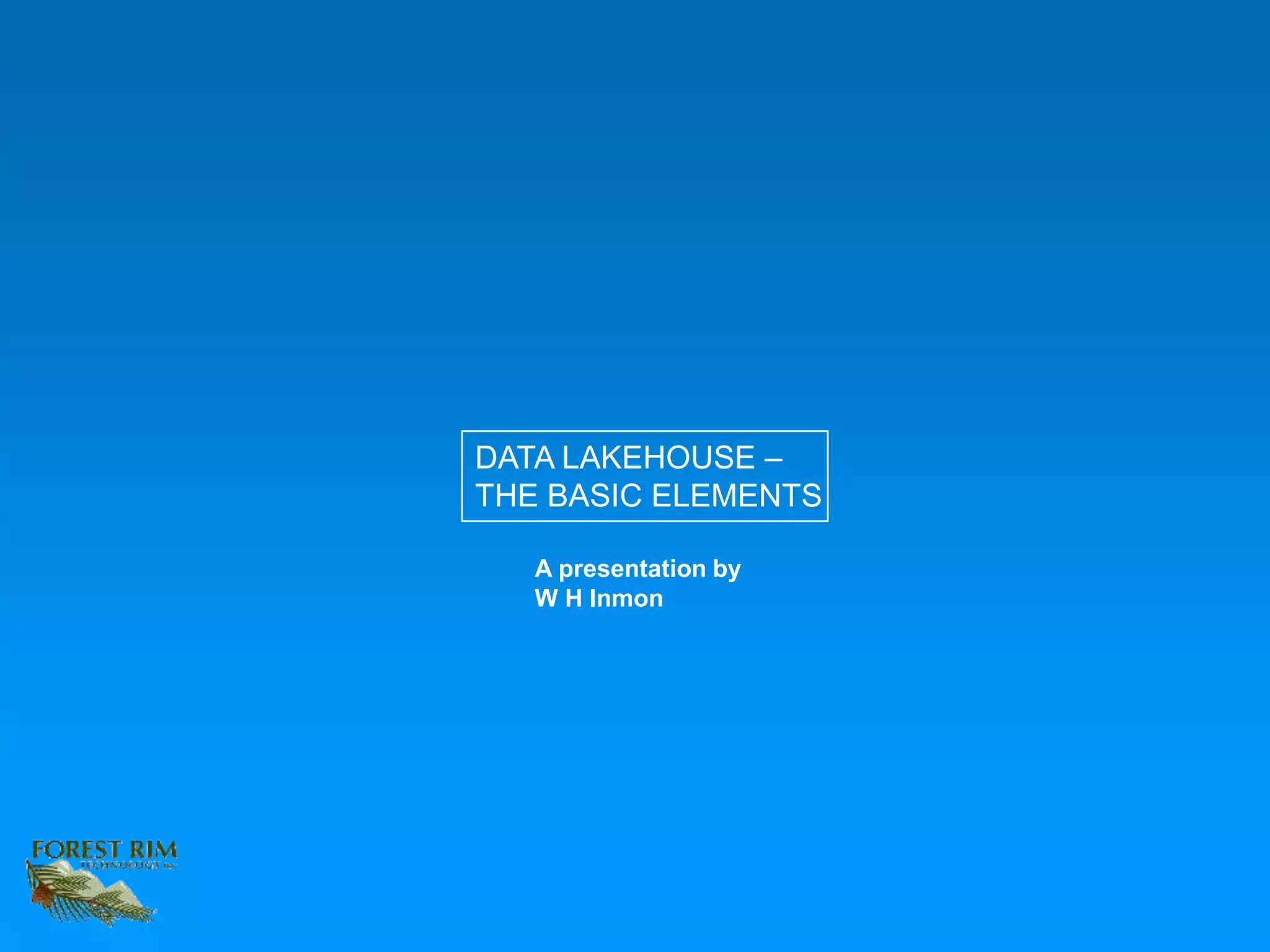 A presentation by
W H Inmon
DATA LAKEHOUSE –
THE BASIC ELEMENTS
 