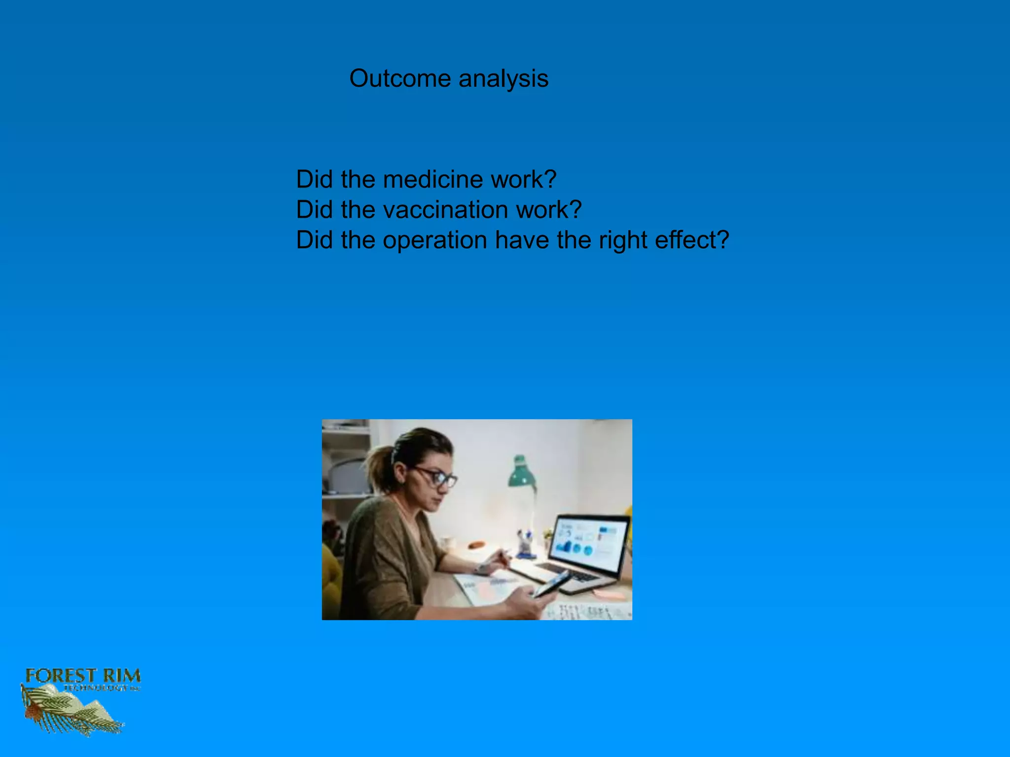 Did the medicine work?
Did the vaccination work?
Did the operation have the right effect?
Outcome analysis
 