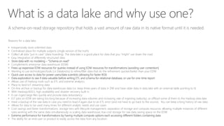 What is a data lake and why use one?
A schema-on-read storage repository that holds a vast amount of raw data in its nativ...