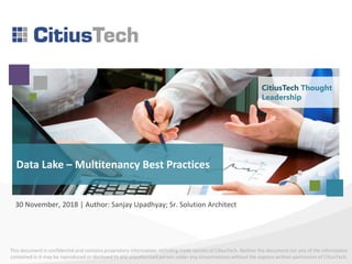 This document is confidential and contains proprietary information, including trade secrets of CitiusTech. Neither the document nor any of the information
contained in it may be reproduced or disclosed to any unauthorized person under any circumstances without the express written permission of CitiusTech.
Data Lake – Multitenancy Best Practices
30 November, 2018 | Author: Sanjay Upadhyay; Sr. Solution Architect
CitiusTech Thought
Leadership
 